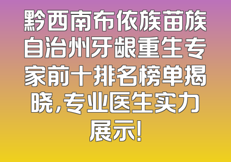 黔西南布依族苗族自治州牙龈重生专家前十排名榜单揭晓，专业医生实力展示！