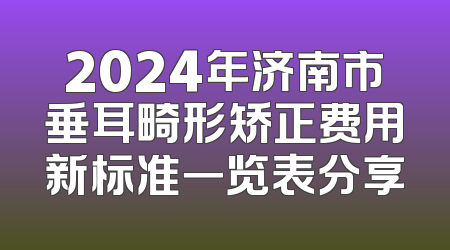 2024年济南市垂耳畸形矫正费用新标准一览表分享