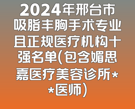 2024年邢台市吸脂丰胸手术专业且正规医疗机构十强名单(包含媚思嘉医疗美容诊所**医师)