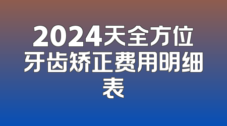 2024天全方位牙齿矫正费用明细表