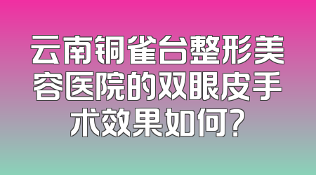 云南铜雀台整形美容医院的双眼皮手术效果如何？