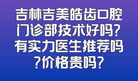 吉林吉美皓齿口腔门诊部技术好吗？有实力医生推荐吗？价格贵吗？