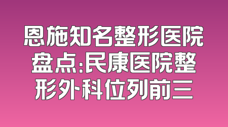 恩施知名整形医院盘点：民康医院整形外科位列前三