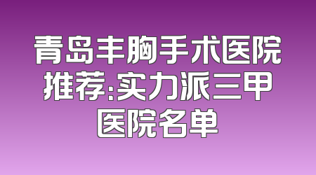 青岛丰胸手术医院推荐：实力派三甲医院名单