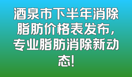 酒泉市下半年消除脂肪价格表发布，专业脂肪消除新动态！