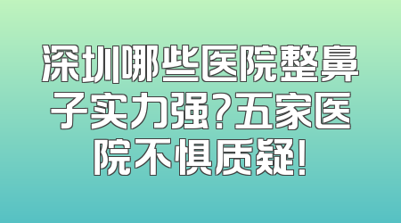 深圳哪些医院整鼻子实力强？五家医院不惧质疑！
