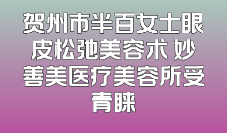 贺州市半百女士眼皮松弛美容术 妙善美医疗美容所受青睐
