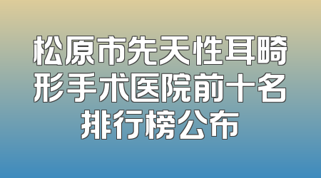 松原市先天性耳畸形手术医院前十名排行榜公布