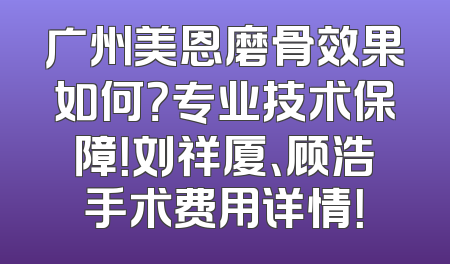 广州美恩磨骨效果如何？专业技术保障！刘祥厦、顾浩手术费用详情！