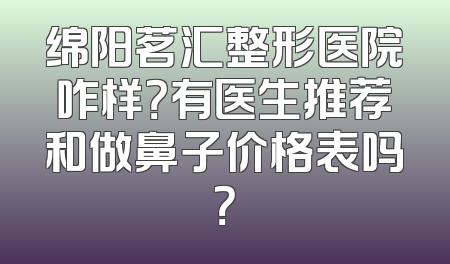 绵阳茗汇整形医院咋样？有医生推荐和做鼻子价格表吗？