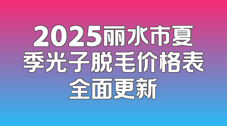 2025丽水市夏季光子脱毛价格表全面更新