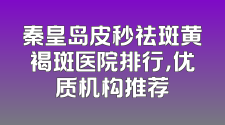 秦皇岛皮秒祛斑黄褐斑医院排行，优质机构推荐