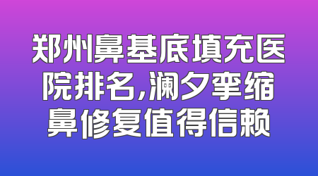 郑州鼻基底填充医院排名，澜夕挛缩鼻修复值得信赖
