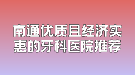 南通优质且经济实惠的牙科医院推荐