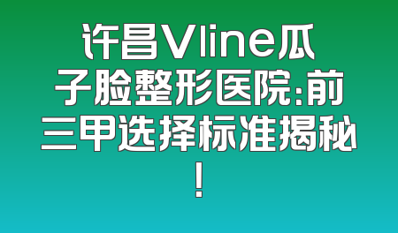 许昌Vline瓜子脸整形医院：前三甲选择标准揭秘！