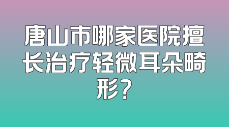 唐山市哪家医院擅长治疗轻微耳朵畸形？