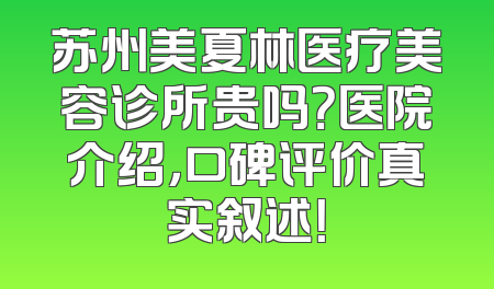 苏州美夏林医疗美容诊所贵吗？医院介绍，口碑评价真实叙述！