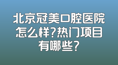 北京冠美口腔医院怎么样？热门项目有哪些？