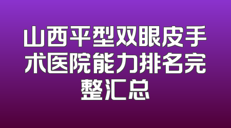 山西平型双眼皮手术医院能力排名完整汇总