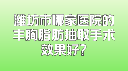 潍坊市哪家医院的丰胸脂肪抽取手术效果好？