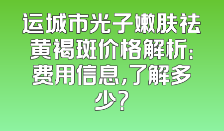 运城市光子嫩肤祛黄褐斑价格解析：费用信息，了解多少？