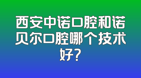 西安中诺口腔和诺贝尔口腔哪个技术好？