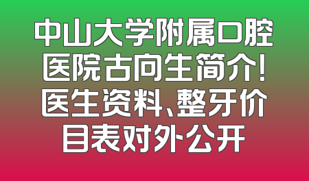 中山大学附属口腔医院古向生简介！医生资料、整牙价目表对外公开