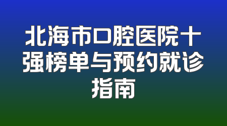 北海市口腔医院十强榜单与预约就诊指南