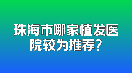 珠海市哪家植发医院较为推荐？