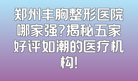 郑州丰胸整形医院哪家强？揭秘五家好评如潮的医疗机构！