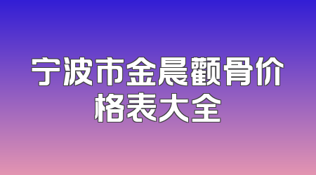 宁波市金晨颧骨价格表大全