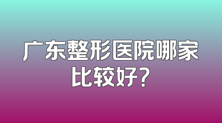 广东整形医院哪家比较好？