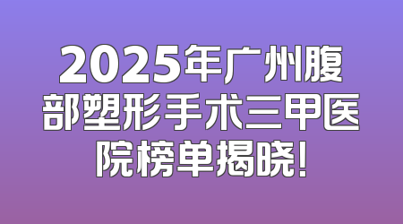 2025年广州腹部塑形手术三甲医院榜单揭晓！