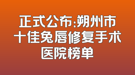 正式公布：朔州市十佳兔唇修复手术医院榜单