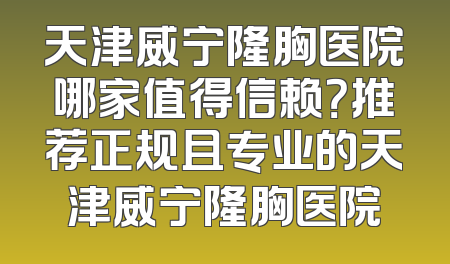 天津威宁隆胸医院哪家值得信赖？推荐正规且专业的天津威宁隆胸医院