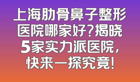 上海肋骨鼻子整形医院哪家好？揭晓5家实力派医院，快来一探究竟！