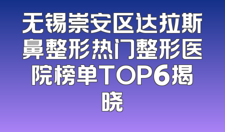 无锡崇安区达拉斯鼻整形热门整形医院榜单TOP6揭晓