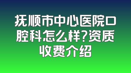 抚顺市中心医院口腔科怎么样？资质收费介绍