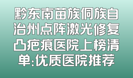 黔东南苗族侗族自治州点阵激光修复凸疤痕医院上榜清单：优质医院推荐