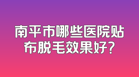 南平市哪些医院贴布脱毛效果好？