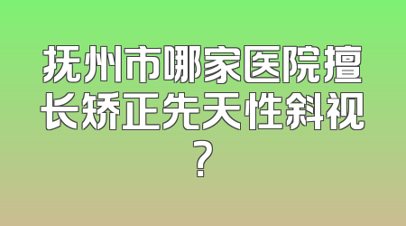 抚州市哪家医院擅长矫正先天性斜视？