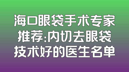 海口眼袋手术专家推荐：内切去眼袋技术好的医生名单