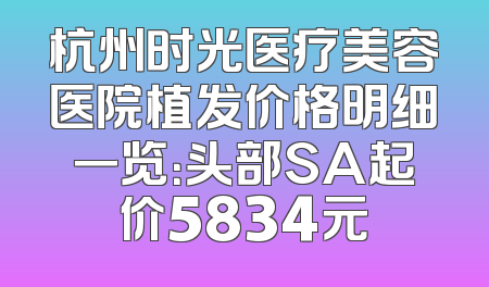 杭州时光医疗美容医院植发价格明细一览：头部SA起价5834元