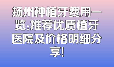 扬州种植牙费用一览：推荐优质植牙医院及价格明细分享！