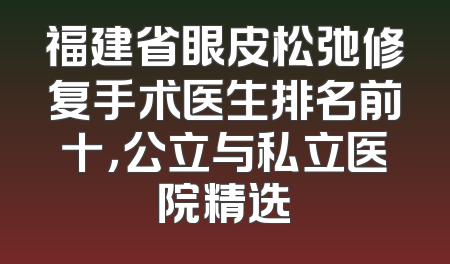 福建省眼皮松弛修复手术医生排名前十，公立与私立医院精选