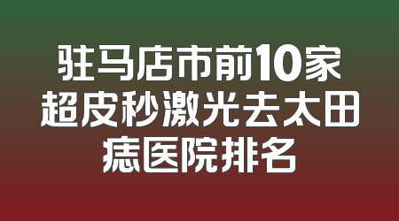 驻马店市前10家超皮秒激光去太田痣医院排名
