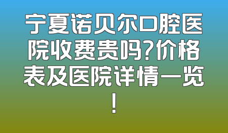 宁夏诺贝尔口腔医院收费贵吗？价格表及医院详情一览！