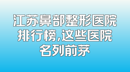 江苏鼻部整形医院排行榜，这些医院名列前茅