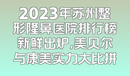 2023年苏州整形隆鼻医院排行榜新鲜出炉，美贝尔与康美实力大比拼