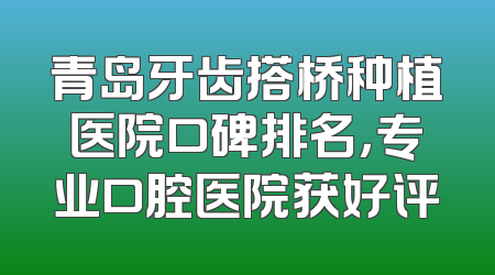 青岛牙齿搭桥种植医院口碑排名，专业口腔医院获好评